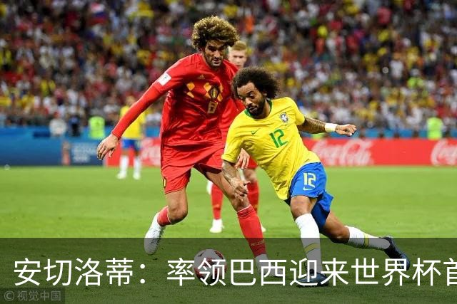 安切洛蒂：率领巴西迎来世界杯首战 既是责任也是荣光